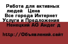Работа для активных людей › Цена ­ 40 000 - Все города Интернет » Услуги и Предложения   . Ненецкий АО,Андег д.